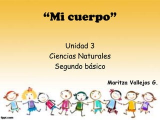 “Mi cuerpo”
Unidad 3
Ciencias Naturales
Segundo básico
Maritza Vallejos G.
 