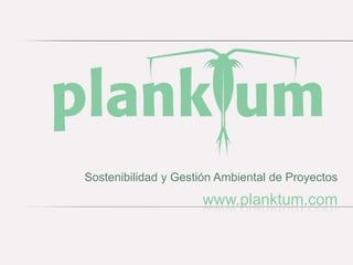 Sostenibilidad y Gestión Ambiental de Proyectos
                     www.planktum.com
 