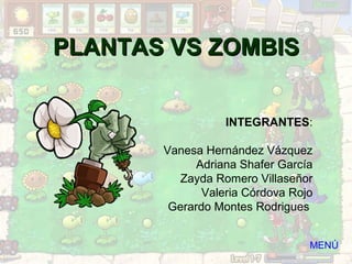 PLANTAS VS ZOMBIS


                  INTEGRANTES:

       Vanesa Hernández Vázquez
             Adriana Shafer García
          Zayda Romero Villaseñor
              Valeria Córdova Rojo
        Gerardo Montes Rodrigues


                                 MENÚ
 