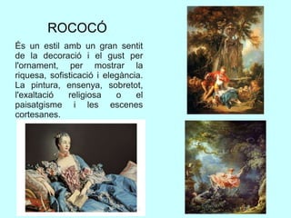 ROCOCÓ
És un estil amb un gran sentit
de la decoració i el gust per
l'ornament, per mostrar la
riquesa, sofisticació i elegància.
La pintura, ensenya, sobretot,
l'exaltació religiosa o el
paisatgisme i les escenes
cortesanes.
 