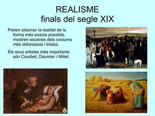 REALISME
finals del segle XIX
Preten plasmar la realitat de la
forma més exacta possible,
mostren escenes dels costums
més dolorossos i tristos.
Els seus artistes més importants
són Courbet, Daumier i Millet.
 