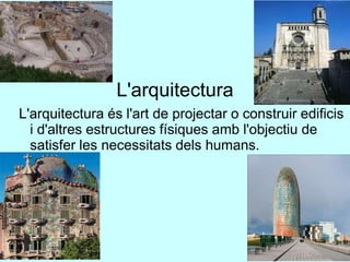 L'arquitectura
L'arquitectura és l'art de projectar o construir edificis
i d'altres estructures físiques amb l'objectiu de
satisfer les necessitats dels humans.
 