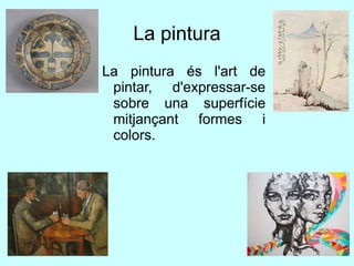 La pintura
La pintura és l'art de
pintar, d'expressar-se
sobre una superfície
mitjançant formes i
colors.
 