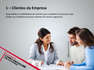 1 – Clientes da Empresa
Quantidade e Credibilidade de clientes que a plataforma já possui hoje.
Avaliar se a Plataforma possui clientes do mesmo segmento




                                                                          @THIAGOSARRAF
 
