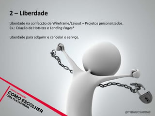 2 – Liberdade
Liberdade na confecção de Wireframe/Layout – Projetos personalizados.
Ex.: Criação de Hotsites e Landing Pages*

Liberdade para adquirir e cancelar o serviço.




                                                                        @THIAGOSARRAF
 