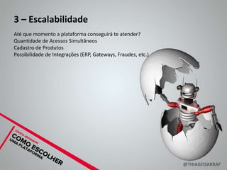 3 – Escalabilidade
Até que momento a plataforma conseguirá te atender?
Quantidade de Acessos Simultâneos
Cadastro de Produtos
Possibilidade de Integrações (ERP, Gateways, Fraudes, etc.)




                                                              @THIAGOSARRAF
 