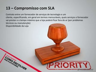 13 – Compromisso com SLA
Contrato entre um fornecedor de serviços de tecnologia e um
cliente, especificando, em geral em termos mensuráveis, quais serviços o fornecedor
vai prestar e o tempo máximo que a loja poderá ficar fora do ar (por problemas
técnicos ou manutenção)
Disponibilidade da Loja




                                                                        @THIAGOSARRAF
 