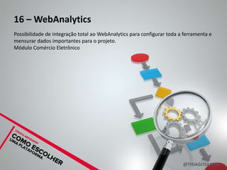 16 – WebAnalytics
Possibilidade de integração total ao WebAnalytics para configurar toda a ferramenta e
mensurar dados importantes para o projeto.
Módulo Comércio Eletrônico




                                                                        @THIAGOSARRAF
 