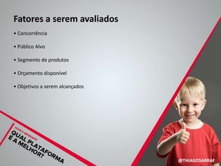 Fatores a serem avaliados
• Concorrência

• Público Alvo

• Segmento de produtos

• Orçamento disponível

• Objetivos a serem alcançados




                                 @THIAGOSARRAF
 
