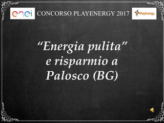 “Energia pulita”
e risparmio a
Palosco (BG)
CONCORSO PLAYENERGY 2017
 