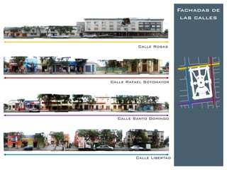 Fachadas de
                            las calles



          Calle Rosas




Calle Rafael Sotomayoror




  Calle Santo Domingo




         Calle Libertad
 