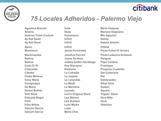 75 Locales Adheridos - Palermo Viejo
Agostina Bianchi
Amaría
Amores Trash Couture
Ay Not Dead
Ay Not Dead

Gola
Huija
Humawaca
Infinit
Infinit

María Vázquez
Mariana Dappiano
Min Agostini
Naima
Natalia Antolín

Ayres
Bensimon

Infinit
Jesús Fernández

Orbital
Paula Cahen D´Anvers

Blackmamba
Bolivia
Bolivia
Carla Di Sí
Chocolate
Cibeles
Clube Melissa
Coco Marie
Coragroppo
De María
Divina Bolivia
Doll Store
Etiqueta Negra
Félix
Félix Niños
Garçon García
Garçon García

Josefina Ferroni
Juana De Arco
Julieta Sedler Handbags
Key Biscayne
Kostüme
La Cofradía
La Joyería
La Leopolda
La Madii
La Mercería
Lacoste
Levi's Original Store
Los Blanco
Los Buhitos
Love Miuka
Lupe
María Cher

Paula Ledesma Knitwear
Penguin
Pepe Cantero
Prototype
Proyecto Cuadrilla
Qm Collective
Ríe
Salsipuedes
Sibyl Vane
Sieben
Square
Trippin' Store
Vero Alfie
Vevû
Vitamina

 