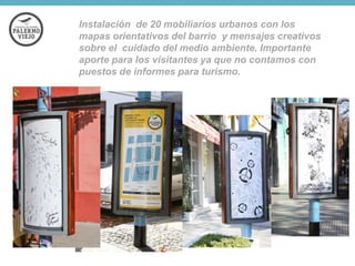 Instalación de 20 mobiliarios urbanos con los
mapas orientativos del barrio y mensajes creativos
sobre el cuidado del medio ambiente. Importante
aporte para los visitantes ya que no contamos con
puestos de informes para turismo.

 