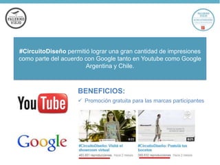 #CircuitoDiseño permitió lograr una gran cantidad de impresiones
como parte del acuerdo con Google tanto en Youtube como Google
Argentina y Chile.

BENEFICIOS:
 Promoción gratuita para las marcas participantes

 