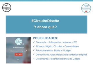 #CircuitoDiseño

Y ahora qué?
POSIBILIDADES:
 Compartir: + Interacción + marcas + PV
 Alcance dirigido: Círculos y Comunidades
 Posicionamiento: Made in Google.

 Derechos de Autor: Relevancia contenido original.
 Crecimiento: Recomendaciones de Google

 
