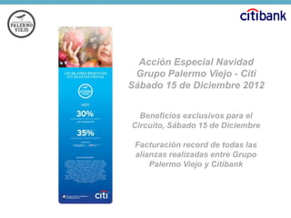 Acción Especial Navidad
Grupo Palermo Viejo - Citi
Sábado 15 de Diciembre 2012
Beneficios exclusivos para el
Circuito, Sábado 15 de Diciembre
Facturación record de todas las
alianzas realizadas entre Grupo
Palermo Viejo y Citibank

 