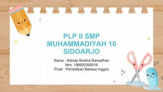 PLP II SMP
MUHAMMADIYAH 10
SIDOARJO
Nama : Adinda Shafira Ramadhan
Nim: 198820300016
Prodi : Pendidikan Bahasa Inggris
 