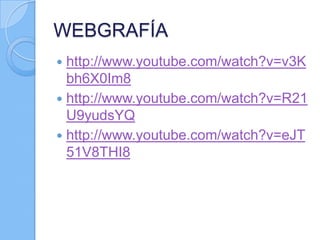 WEBGRAFÍA
http://www.youtube.com/watch?v=v3K
bh6X0Im8
 http://www.youtube.com/watch?v=R21
U9yudsYQ
 http://www.youtube.com/watch?v=eJT
51V8THI8


 
