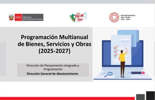 Programación Multianual
de Bienes, Servicios y Obras
(2025-2027)
Dirección de Planeamiento Integrado y
Programación
Dirección General de Abastecimiento
 