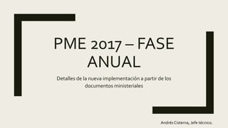 PME 2017 – FASE
ANUAL
Detalles de la nueva implementación a partir de los
documentos ministeriales
Andrés Cisterna, Jefe técnico.
 