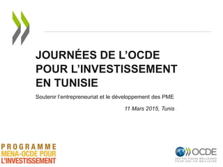 JOURNÉES DE L’OCDE
POUR L’INVESTISSEMENT
EN TUNISIE
Soutenir l’entrepreneuriat et le développement des PME
11 Mars 2015, Tunis
 