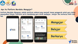 Apa itu Platform Merdeka Mengajar?
Mengajar
Belajar
Berkarya
Platform Merdeka Mengajar adalah platform edukasi yang menjadi teman penggerak untuk guru dalam
mewujudkan Pelajar Pancasila serta mendukung guru untuk mengajar, belajar dan berkarya lebih baik
lagi.
 