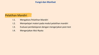 Pelatihan Mandiri
I.1. Mengakses Pelatihan Mandiri
I.2. Mempelajari materi pada modul pelatihan mandiri
I.3. Evaluasi pembelajaran dengan mengerjakan post-test
I.4. Mengerjakan Aksi-Nyata
Fungsi dan Manfaat
 