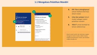 4. Klik ‘Baca selengkapnya’
untuk melihat informasi
detail modul
5. Lihat dan pelajari detail
modul sebagai materi
pelatihan mandiri
6. ‘Klik X’ untuk kembali ke
laman sebelumnya
Detail modul terdiri dari deskripsi singkat
mengenai materi modul, daftar materi,
langkah penyelesaian modul, dan biodata
singkat pengkurasi
4
5
6
1.1 Mengakses Pelatihan Mandiri
 