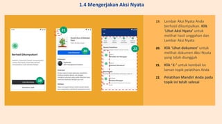 19. Lembar Aksi Nyata Anda
berhasil dikumpulkan. Klik
‘Lihat Aksi Nyata’ untuk
melihat hasil unggahan dan
Lembar Aksi Nyata
20. Klik ‘Lihat dokumen’ untuk
melihat dokumen Aksi Nyata
yang telah diunggah
21. Klik ‘←’ untuk kembali ke
laman topik pelatihan Anda
22. Pelatihan Mandiri Anda pada
topik ini telah selesai
19
20
21
22
1.4 Mengerjakan Aksi Nyata
 