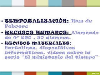 • TEMPORALIZACIÓN: Mes de
Febrero
• RECUSOS HUMANOS: Alumnado
de 4º ESO , 50 alumnos.
• RECUSOS MATERIALES:
Cartulinas, dispositivos
informáticos, videos sobre la
serie “El ministerio del tiempo”
 