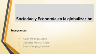 Sociedad y Economía en la globalización
Integrantes:
• Alban Miranda, Maria
• Gonzales Atocha, Paola
• Saenz Campos, Dennise
 