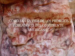 ¿CÓMO ERA LA VIDA DE LOS PRIMEROS
   POBLADORES DEL CONTINENTE
          AMERICANO?
 