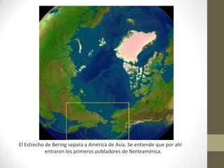 El Estrecho de Bering separa a América de Asia. Se entiende que por ahí
            entraron los primeros pobladores de Norteamérica.
 