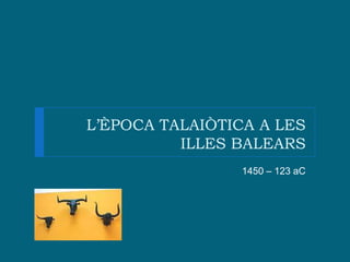 L’ÈPOCA TALAIÒTICA A LES ILLES BALEARS 1450 – 123 aC 