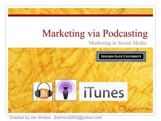 Marketing via Podcasting Marketing in Social Media Created by Jan Ahrens  [email_address] 