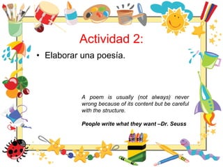 Actividad 2:
• Elaborar una poesía.
A poem is usually (not always) never
wrong because of its content but be careful
with the structure.
People write what they want –Dr. Seuss
 
