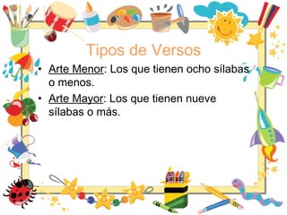 Tipos de Versos
• Arte Menor: Los que tienen ocho sílabas
o menos.
• Arte Mayor: Los que tienen nueve
sílabas o más.
 
