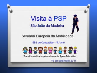 Visita à PSP
       São João da Madeira

Semana Europeia da Mobilidade
         EB1 de Carquejido – 4.º Ano




 Trabalho realizado pelos alunos de Apoio Educativo
                           19 de setembro 2011
 