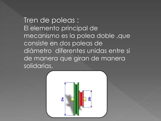 Tren de poleas :
El elemento principal de
mecanismo es la polea doble ,que
consiste en dos poleas de
diámetro diferentes unidas entre si
de manera que giran de manera
solidarias.
 