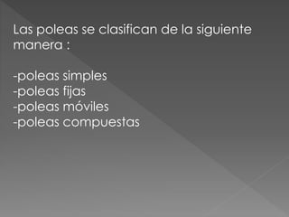 Las poleas se clasifican de la siguiente
manera :
-poleas simples
-poleas fijas
-poleas móviles
-poleas compuestas
 
