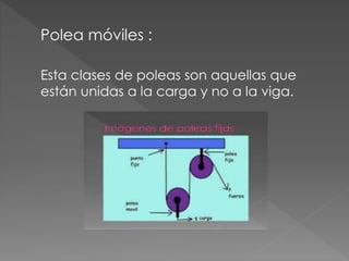 Polea móviles :
Esta clases de poleas son aquellas que
están unidas a la carga y no a la viga.
 