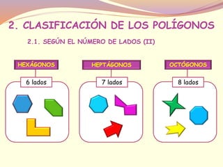 2. CLASIFICACIÓN DE LOS POLÍGONOS 
2.1. SEGÚN EL NÚMERO DE LADOS (II) 
HEXÁGONOS 
6 lados 
HEPTÁGONOS 
7 lados 
OCTÓGONOS 
8 lados 
 