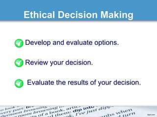 Ethical Decision Making 
Develop and evaluate options. 
Review your decision. 
Evaluate the results of your decision. 
 