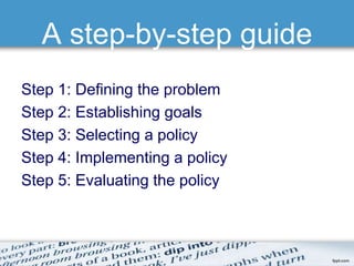 A step-by-step guide 
Step 1: Defining the problem 
Step 2: Establishing goals 
Step 3: Selecting a policy 
Step 4: Implementing a policy 
Step 5: Evaluating the policy 
 