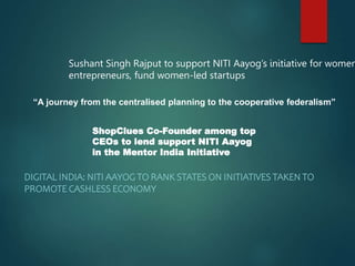 Sushant Singh Rajput to support NITI Aayog’s initiative for women
entrepreneurs, fund women-led startups
DIGITAL INDIA: NITI AAYOG TO RANK STATES ON INITIATIVES TAKEN TO
PROMOTE CASHLESS ECONOMY
ShopClues Co-Founder among top
CEOs to lend support NITI Aayog
in the Mentor India Initiative
“A journey from the centralised planning to the cooperative federalism”
 