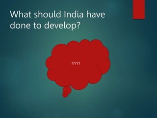 What should India have
done to develop?
?????
 