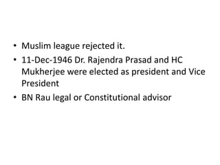 • Muslim league rejected it.
• 11-Dec-1946 Dr. Rajendra Prasad and HC
Mukherjee were elected as president and Vice
President
• BN Rau legal or Constitutional advisor
 