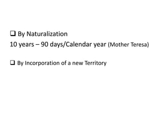  By Naturalization
10 years – 90 days/Calendar year (Mother Teresa)
 By Incorporation of a new Territory
 