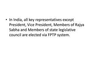 • In India, all key representatives except
President, Vice President, Members of Rajya
Sabha and Members of state legislative
council are elected via FPTP system.
 