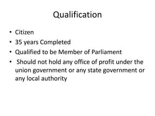 Qualification
• Citizen
• 35 years Completed
• Qualified to be Member of Parliament
• Should not hold any office of profit under the
union government or any state government or
any local authority
 